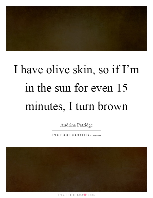 I have olive skin, so if I'm in the sun for even 15 minutes, I turn brown Picture Quote #1