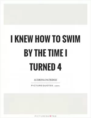 I knew how to swim by the time I turned 4 Picture Quote #1