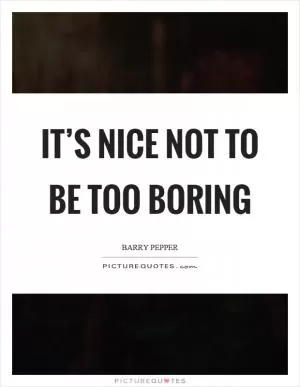 It’s nice not to be too boring Picture Quote #1