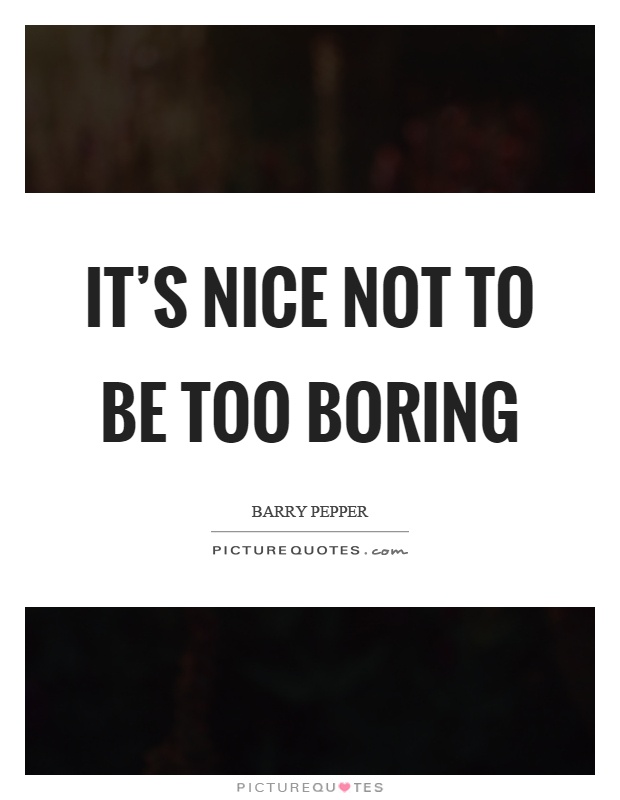 It's nice not to be too boring Picture Quote #1