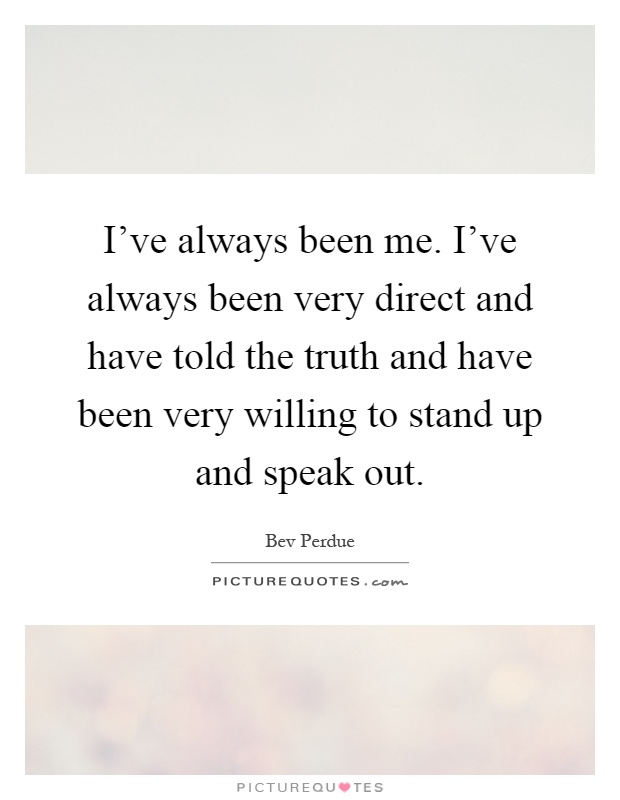 I've always been me. I've always been very direct and have told the truth and have been very willing to stand up and speak out Picture Quote #1