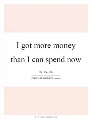 I got more money than I can spend now Picture Quote #1