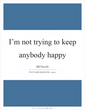 I’m not trying to keep anybody happy Picture Quote #1