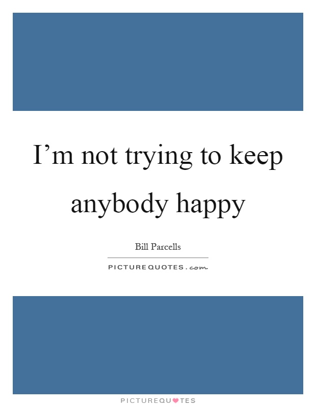 I'm not trying to keep anybody happy Picture Quote #1