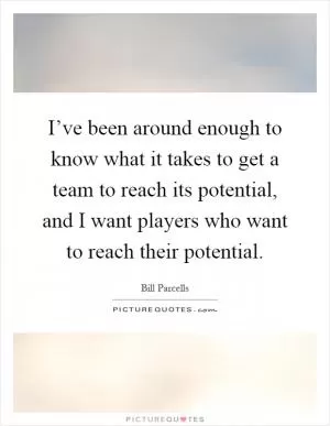 I’ve been around enough to know what it takes to get a team to reach its potential, and I want players who want to reach their potential Picture Quote #1
