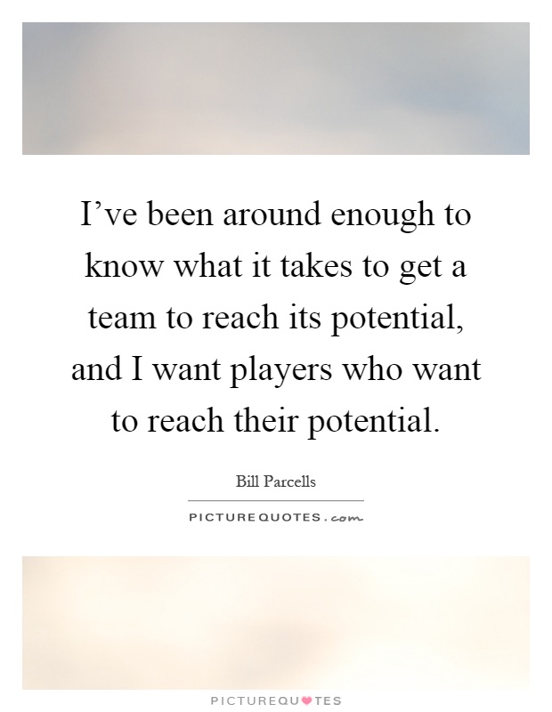 I've been around enough to know what it takes to get a team to reach its potential, and I want players who want to reach their potential Picture Quote #1