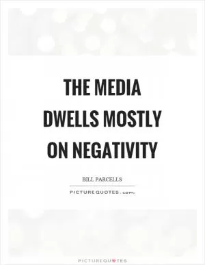 The media dwells mostly on negativity Picture Quote #1