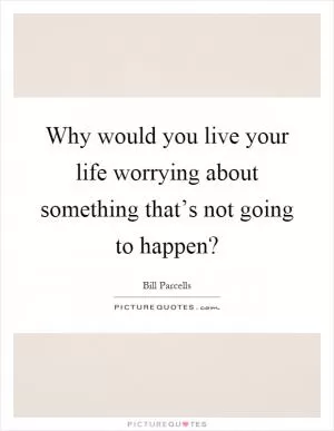 Why would you live your life worrying about something that’s not going to happen? Picture Quote #1