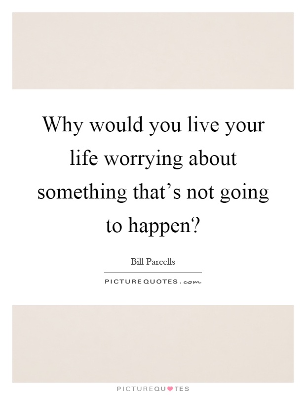Why would you live your life worrying about something that's not going to happen? Picture Quote #1