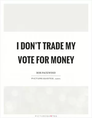 I don’t trade my vote for money Picture Quote #1