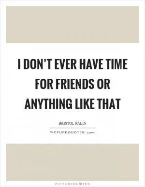 I don’t ever have time for friends or anything like that Picture Quote #1