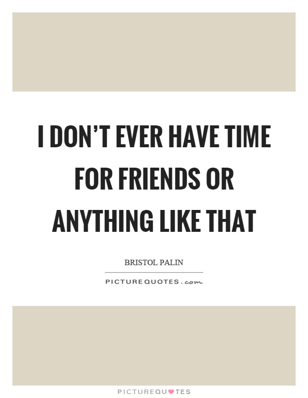 I don't ever have time for friends or anything like that Picture Quote #1