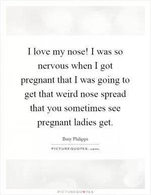 I love my nose! I was so nervous when I got pregnant that I was going to get that weird nose spread that you sometimes see pregnant ladies get Picture Quote #1