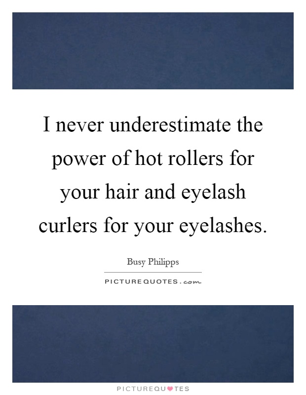 I never underestimate the power of hot rollers for your hair and eyelash curlers for your eyelashes Picture Quote #1