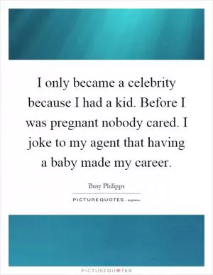 I only became a celebrity because I had a kid. Before I was pregnant nobody cared. I joke to my agent that having a baby made my career Picture Quote #1
