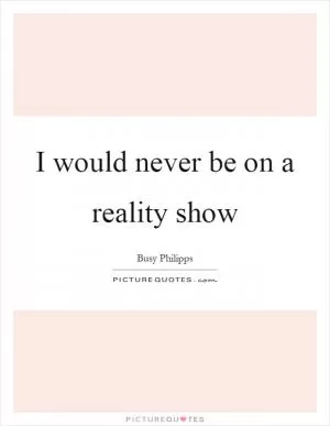 I would never be on a reality show Picture Quote #1