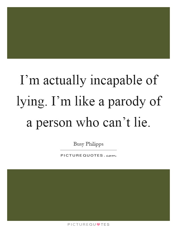 I'm actually incapable of lying. I'm like a parody of a person who can't lie Picture Quote #1