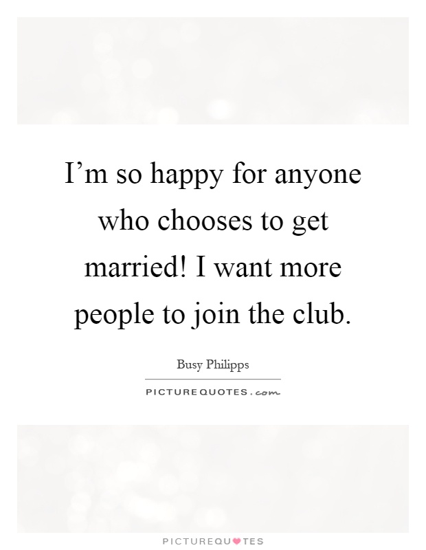 I'm so happy for anyone who chooses to get married! I want more people to join the club Picture Quote #1