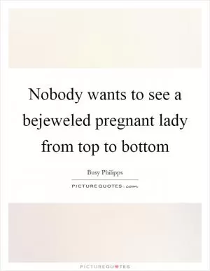 Nobody wants to see a bejeweled pregnant lady from top to bottom Picture Quote #1