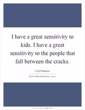 I have a great sensitivity to kids. I have a great sensitivity to the people that fall between the cracks Picture Quote #1