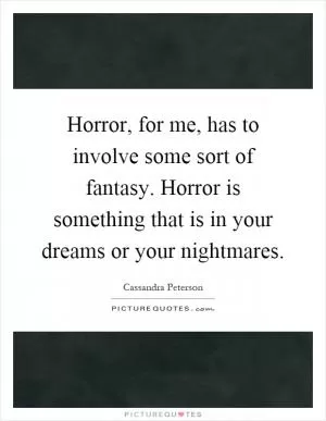 Horror, for me, has to involve some sort of fantasy. Horror is something that is in your dreams or your nightmares Picture Quote #1