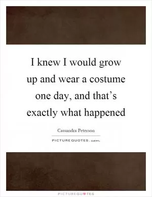 I knew I would grow up and wear a costume one day, and that’s exactly what happened Picture Quote #1
