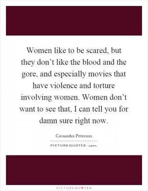 Women like to be scared, but they don’t like the blood and the gore, and especially movies that have violence and torture involving women. Women don’t want to see that, I can tell you for damn sure right now Picture Quote #1