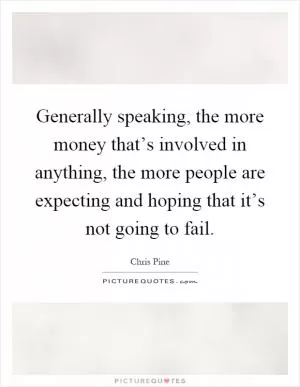 Generally speaking, the more money that’s involved in anything, the more people are expecting and hoping that it’s not going to fail Picture Quote #1