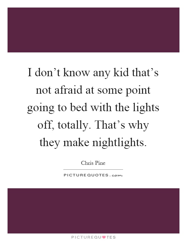 I don't know any kid that's not afraid at some point going to bed with the lights off, totally. That's why they make nightlights Picture Quote #1