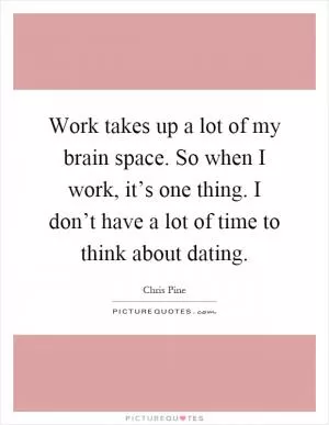 Work takes up a lot of my brain space. So when I work, it’s one thing. I don’t have a lot of time to think about dating Picture Quote #1