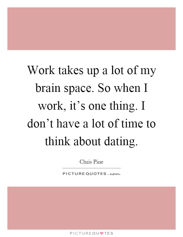 Work takes up a lot of my brain space. So when I work, it's one thing. I don't have a lot of time to think about dating Picture Quote #1