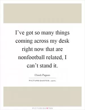 I’ve got so many things coming across my desk right now that are nonfootball related, I can’t stand it Picture Quote #1