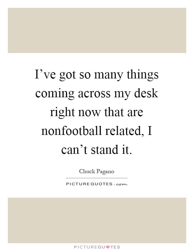 I've got so many things coming across my desk right now that are nonfootball related, I can't stand it Picture Quote #1
