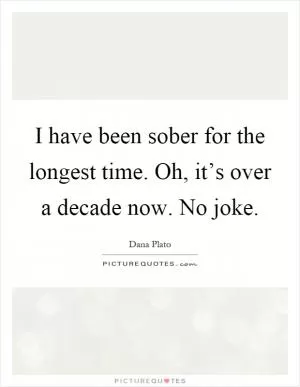 I have been sober for the longest time. Oh, it’s over a decade now. No joke Picture Quote #1