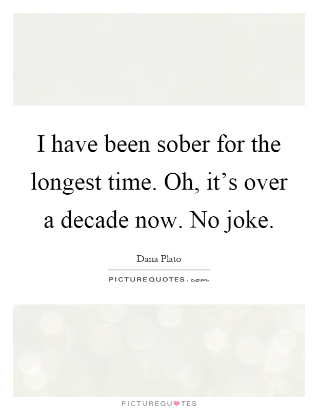 I have been sober for the longest time. Oh, it's over a decade now. No joke Picture Quote #1
