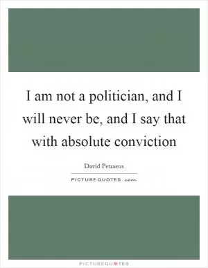 I am not a politician, and I will never be, and I say that with absolute conviction Picture Quote #1