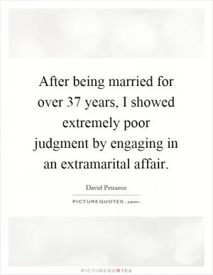 After being married for over 37 years, I showed extremely poor judgment by engaging in an extramarital affair Picture Quote #1