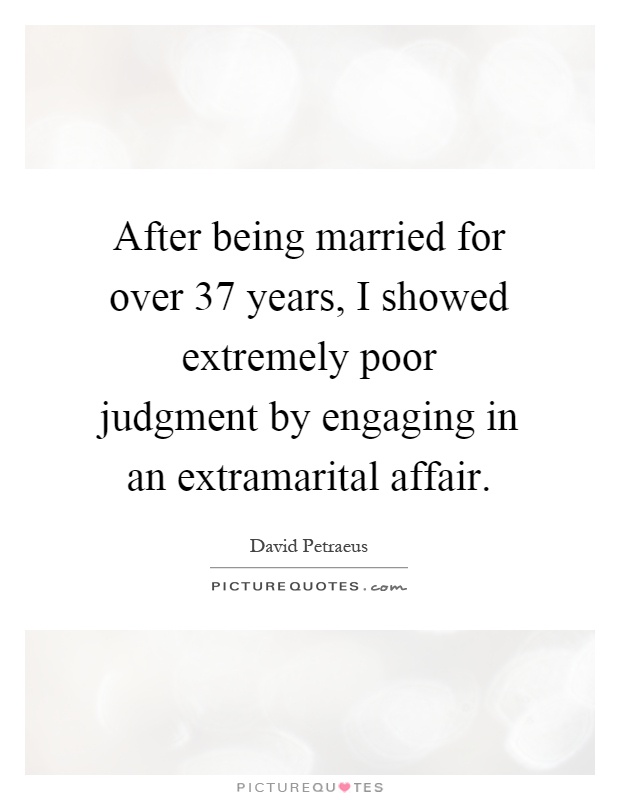 After being married for over 37 years, I showed extremely poor judgment by engaging in an extramarital affair Picture Quote #1