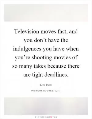 Television moves fast, and you don’t have the indulgences you have when you’re shooting movies of so many takes because there are tight deadlines Picture Quote #1