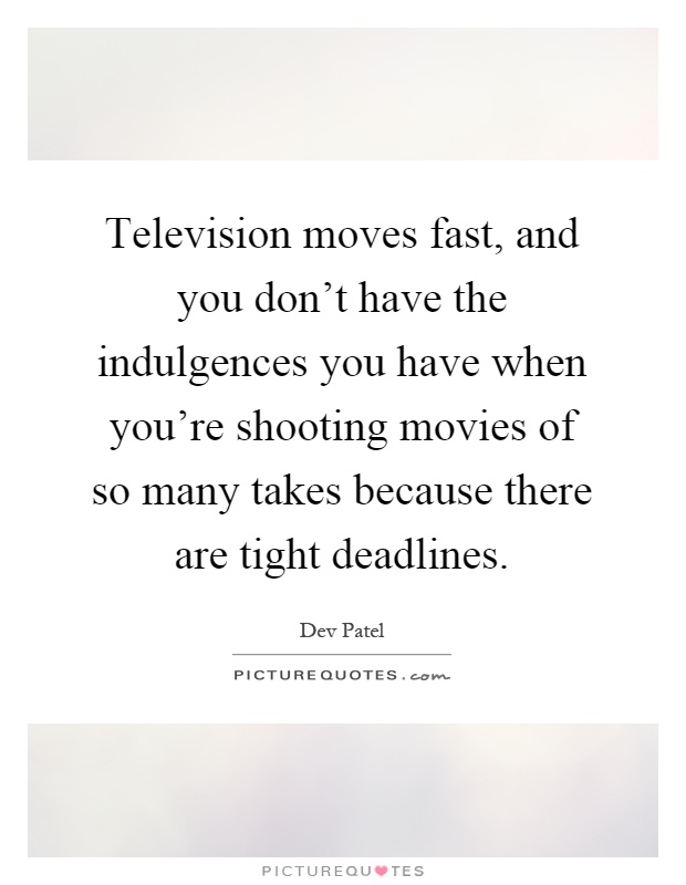 Television moves fast, and you don't have the indulgences you have when you're shooting movies of so many takes because there are tight deadlines Picture Quote #1