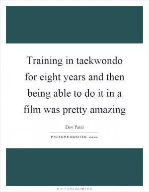 Training in taekwondo for eight years and then being able to do it in a film was pretty amazing Picture Quote #1