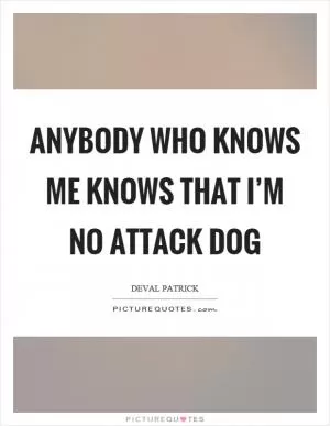 Anybody who knows me knows that I’m no attack dog Picture Quote #1