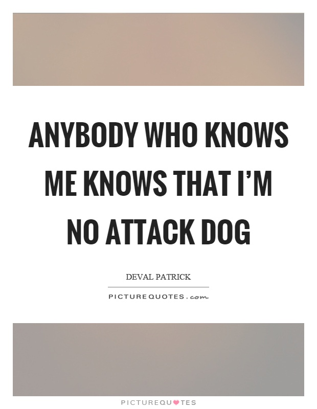 Anybody who knows me knows that I'm no attack dog Picture Quote #1