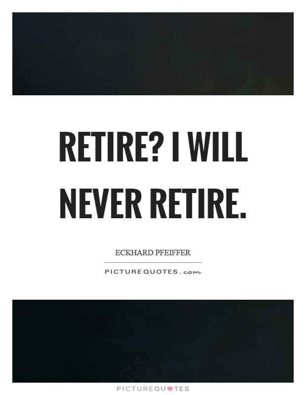 Retire? I will never retire Picture Quote #1