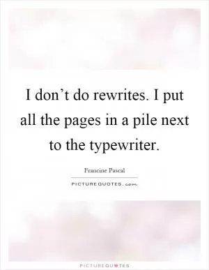 I don’t do rewrites. I put all the pages in a pile next to the typewriter Picture Quote #1
