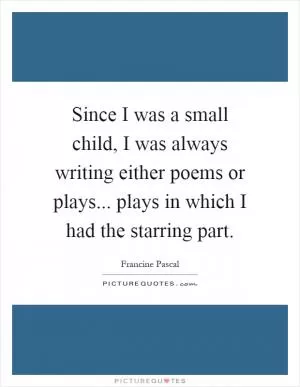 Since I was a small child, I was always writing either poems or plays... plays in which I had the starring part Picture Quote #1