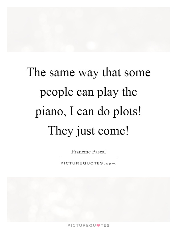 The same way that some people can play the piano, I can do plots! They just come! Picture Quote #1