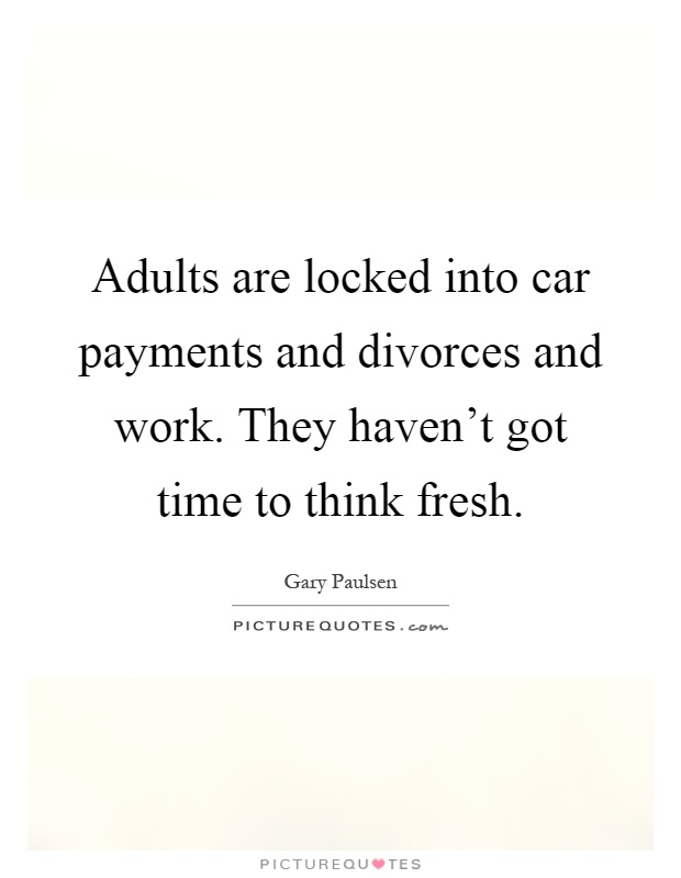 Adults are locked into car payments and divorces and work. They haven't got time to think fresh Picture Quote #1