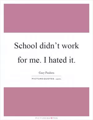 School didn’t work for me. I hated it Picture Quote #1