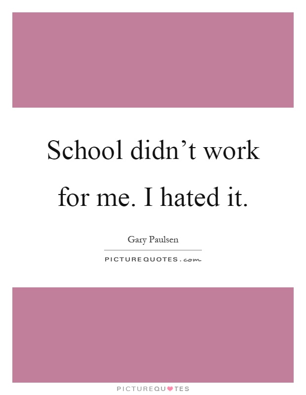 School didn't work for me. I hated it Picture Quote #1